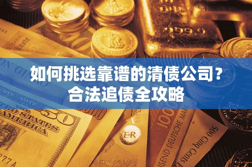 济南如何挑选靠谱的清债公司?合法追债全攻略 济南如何挑选靠谱的清债公司?合法追债全攻略