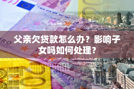 济南父亲欠贷款怎么办？影响子女吗如何处理？