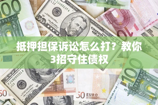 济南抵押担保诉讼怎么打？教你3招守住债权