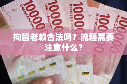 济南拘留老赖合法吗？流程需要注意什么？