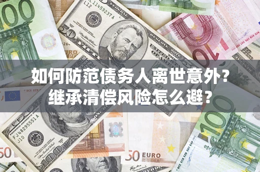 济南如何防范债务人离世意外？继承清偿风险怎么避？