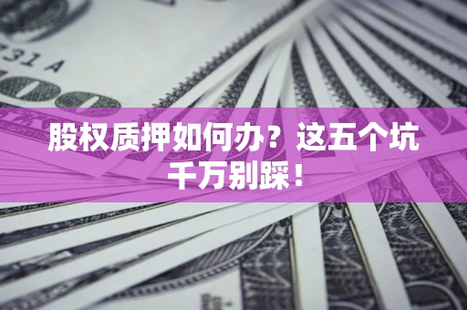 济南股权质押如何办？这五个坑千万别踩！