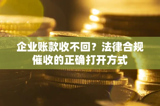 济南企业账款收不回？法律合规催收的正确打开方式