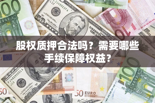 济南股权质押合法吗？需要哪些手续保障权益？