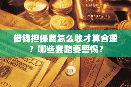 济南借钱担保费怎么收才算合理？哪些套路要警惕？