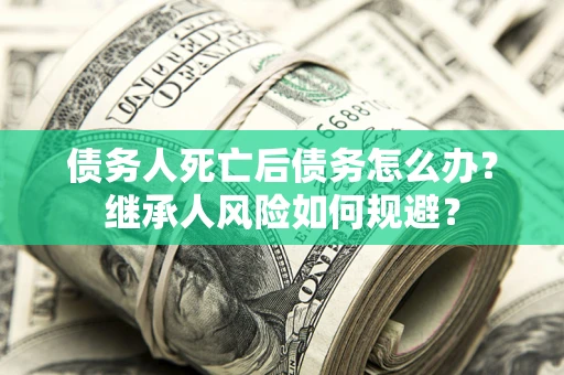 济南债务人死亡后债务怎么办？继承人风险如何规避？