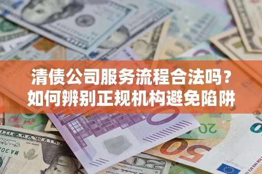 济南清债公司服务流程合法吗？如何辨别正规机构避免陷阱？