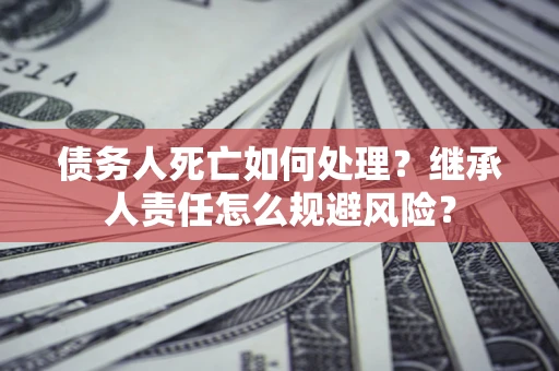 济南债务人死亡如何处理?继承人责任怎么规避风险? 济南债务人死亡如何处理?继承人责任怎么规避风险?