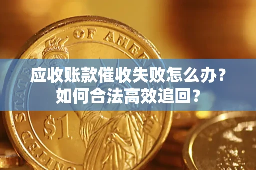 济南应收账款催收失败怎么办？如何合法高效追回？
