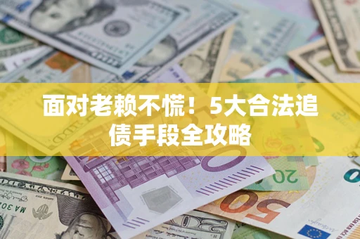 济南面对老赖不慌！5大合法追债手段全攻略