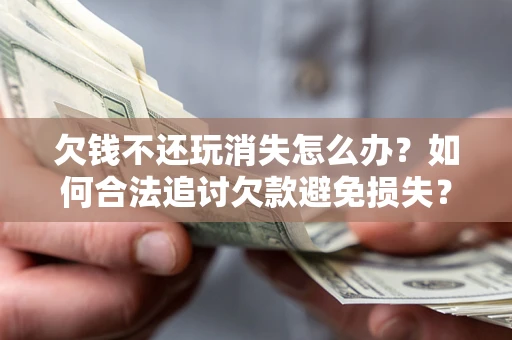 济南欠钱不还玩消失怎么办?如何合法追讨欠款避免损失? 济南欠钱不还玩消失怎么办?如何合法追讨欠款避免损失?