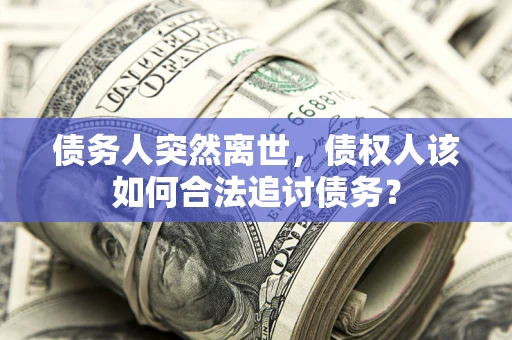 济南债务人突然离世，债权人该如何合法追讨债务？