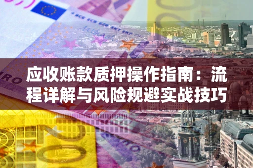 济南应收账款质押操作指南:流程详解与风险规避实战技巧 济南应收账款质押操作指南:流程详解与风险规避实战技巧
