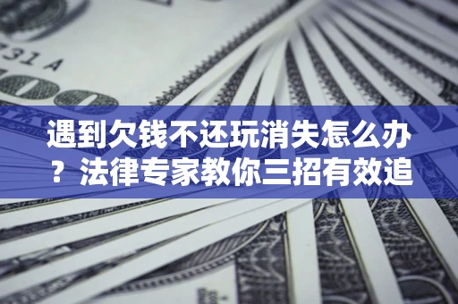 济南遇到欠钱不还玩消失怎么办？法律专家教你三招有效追债！