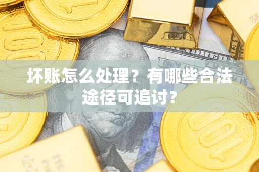 济南坏账怎么处理？有哪些合法途径可追讨？