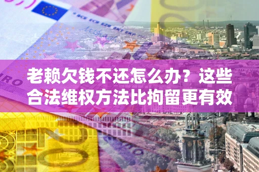 济南老赖欠钱不还怎么办？这些合法维权方法比拘留更有效