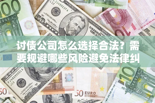 济南讨债公司怎么选择合法?需要规避哪些风险避免法律纠纷? 济南讨债公司怎么选择合法?需要规避哪些风险避免法律纠纷?