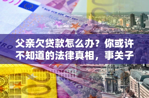 济南父亲欠贷款怎么办？你或许不知道的法律真相，事关子女未来