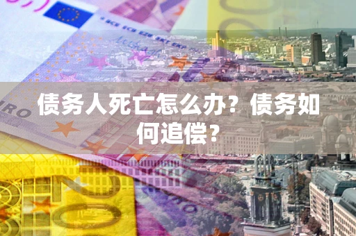 济南债务人死亡怎么办？债务如何追偿？