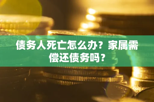 济南债务人死亡怎么办？家属需偿还债务吗？