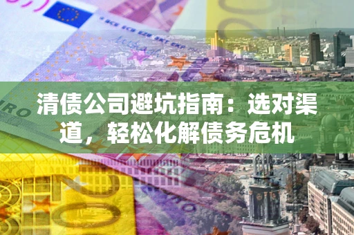 济南清债公司避坑指南：选对渠道，轻松化解债务危机