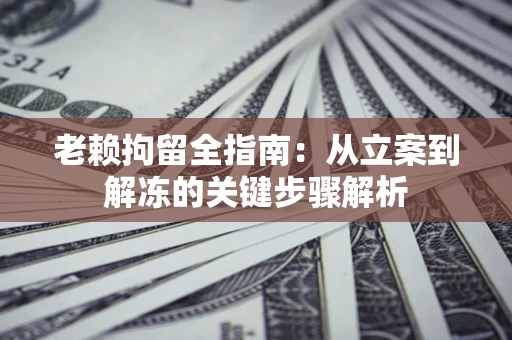 济南老赖拘留全指南：从立案到解冻的关键步骤解析