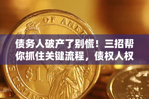 济南债务人破产了别慌！三招帮你抓住关键流程，债权人权益不再缩水