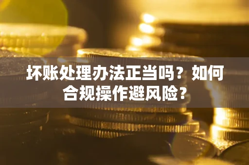 济南坏账处理办法正当吗？如何合规操作避风险？