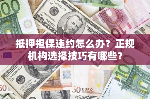济南抵押担保违约怎么办？正规机构选择技巧有哪些？