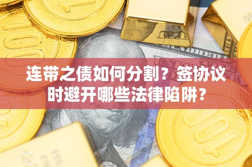 济南连带之债如何分割？签协议时避开哪些法律陷阱？