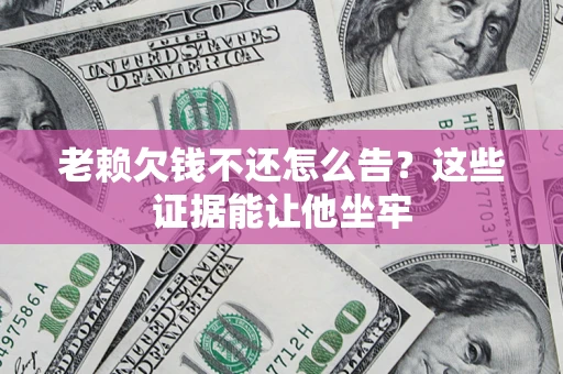 济南老赖欠钱不还怎么告？这些证据能让他坐牢