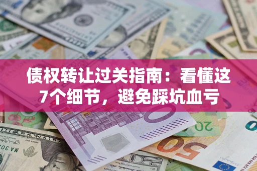 济南债权转让过关指南：看懂这7个细节，避免踩坑血亏