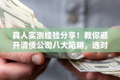 济南真人实测经验分享！教你避开清债公司八大陷阱，选对机构少走十年弯路
