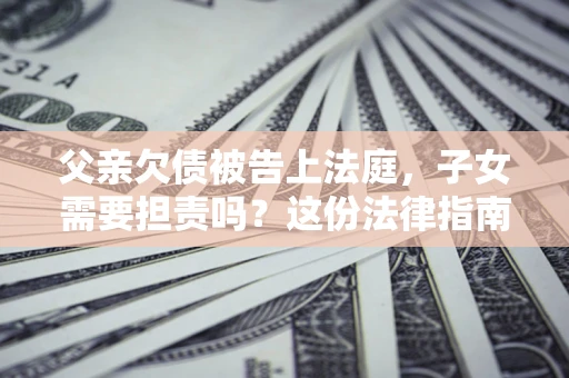 济南父亲欠债被告上法庭，子女需要担责吗？这份法律指南必须看完