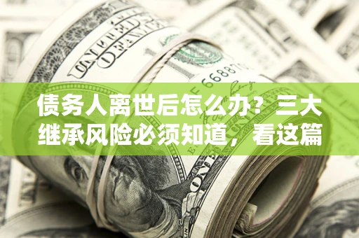 济南债务人离世后怎么办？三大继承风险必须知道，看这篇就够了