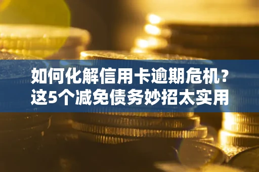 济南如何化解信用卡逾期危机？这5个减免债务妙招太实用