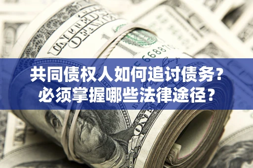 济南共同债权人如何追讨债务？必须掌握哪些法律途径？