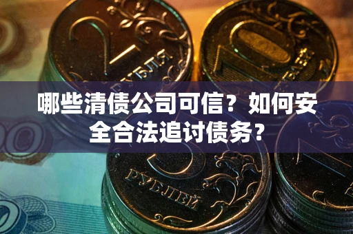 济南哪些清债公司可信？如何安全合法追讨债务？