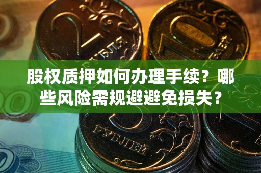 济南股权质押如何办理手续？哪些风险需规避避免损失？