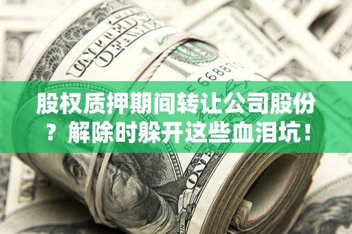 济南股权质押期间转让公司股份？解除时躲开这些血泪坑！
