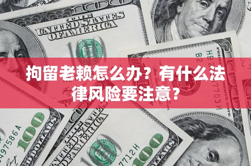 济南拘留老赖怎么办？有什么法律风险要注意？