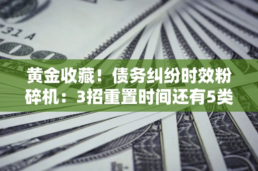 济南黄金收藏！债务纠纷时效粉碎机：3招重置时间还有5类不设年限的特殊债务