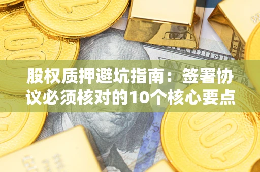 济南股权质押避坑指南：签署协议必须核对的10个核心要点
