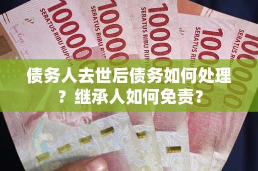 济南债务人去世后债务如何处理？继承人如何免责？