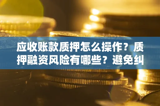 济南应收账款质押怎么操作？质押融资风险有哪些？避免纠纷高效融资技巧