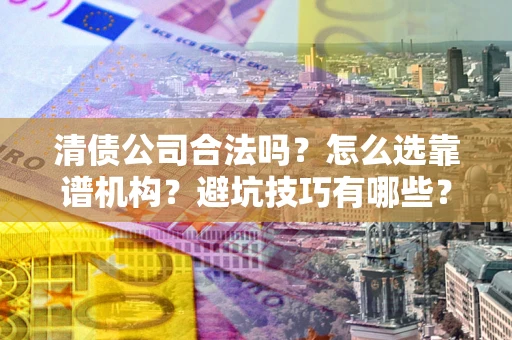 济南清债公司合法吗？怎么选靠谱机构？避坑技巧有哪些？