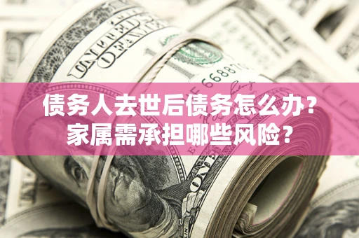 济南债务人去世后债务怎么办？家属需承担哪些风险？