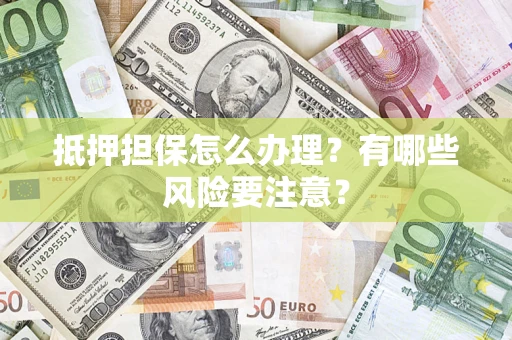 济南抵押担保怎么办理？有哪些风险要注意？