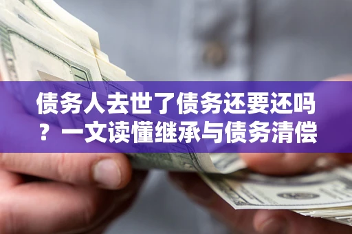 济南债务人去世了债务还要还吗？一文读懂继承与债务清偿