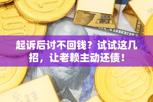 济南起诉后讨不回钱？试试这几招，让老赖主动还债！